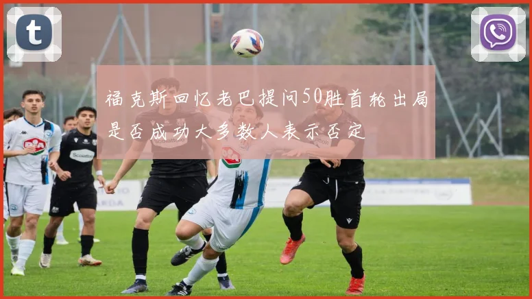 福克斯回忆老巴提问50胜首轮出局是否成功大多数人表示否定