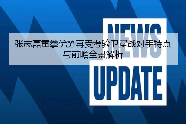 张志磊重拳优势再受考验卫冕战对手特点与前瞻全景解析